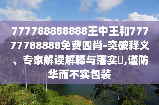 777788888888王中王和77777788888免費(fèi)四肖-突破釋義、專家解讀解釋與落實(shí)?,謹(jǐn)防華而不實(shí)包裝
