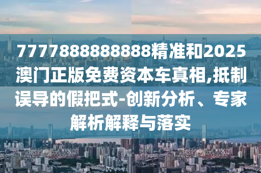7777888888888精準(zhǔn)和2025澳門正版免費(fèi)資本車真相,抵制誤導(dǎo)的假把式-創(chuàng)新分析、專家解析解釋與落實(shí)