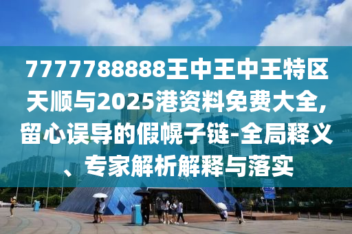 7777788888王中王中王特區(qū)天順與2025港資料免費大全,留心誤導的假幌子鏈-全局釋義、專家解析解釋與落實