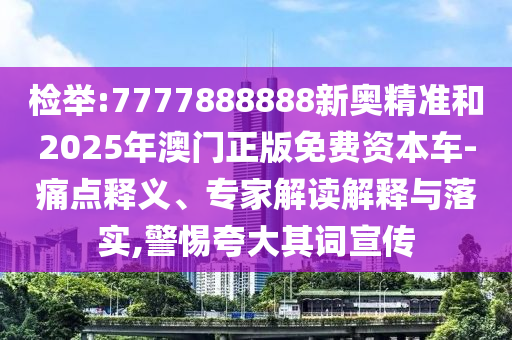 檢舉:7777888888新奧精準(zhǔn)和2025年澳門正版免費(fèi)資本車-痛點(diǎn)釋義、專家解讀解釋與落實(shí),警惕夸大其詞宣傳