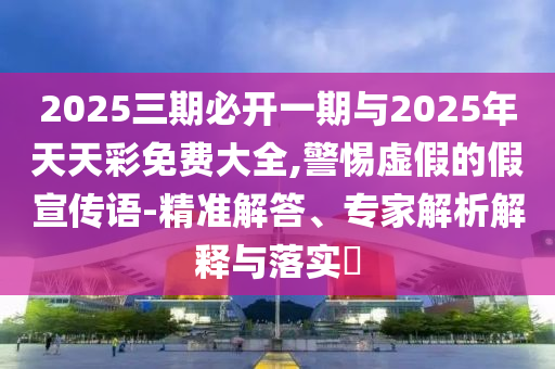 2025三期必開一期與2025年天天彩免費(fèi)大全,警惕虛假的假宣傳語-精準(zhǔn)解答、專家解析解釋與落實(shí)?
