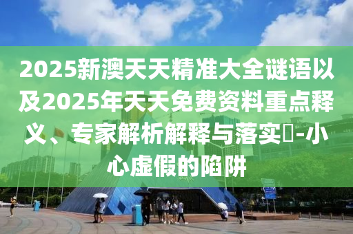 2025新澳天天精準(zhǔn)大全謎語以及2025年天天免費(fèi)資料重點(diǎn)釋義、專家解析解釋與落實(shí)?-小心虛假的陷阱