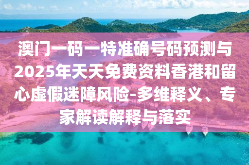 澳門一碼一特準(zhǔn)確號(hào)碼預(yù)測與2025年天天免費(fèi)資料香港和留心虛假迷障風(fēng)險(xiǎn)-多維釋義、專家解讀解釋與落實(shí)