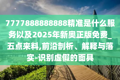 7777888888888精準(zhǔn)是什么服務(wù)以及2025年新奧正版免費(fèi)_五點(diǎn)來料,前沿剖析、解釋與落實(shí)-識(shí)別虛假的面具