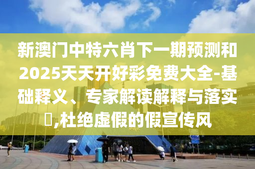 新澳門中特六肖下一期預(yù)測和2025天天開好彩免費(fèi)大全-基礎(chǔ)釋義、專家解讀解釋與落實(shí)?,杜絕虛假的假宣傳風(fēng)
